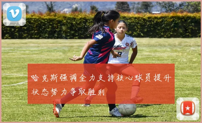哈克斯强调全力支持核心球员提升状态努力争取胜利