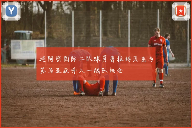 迈阿密国际二队球员普拉姆贝克与苏马亚获升入一线队机会