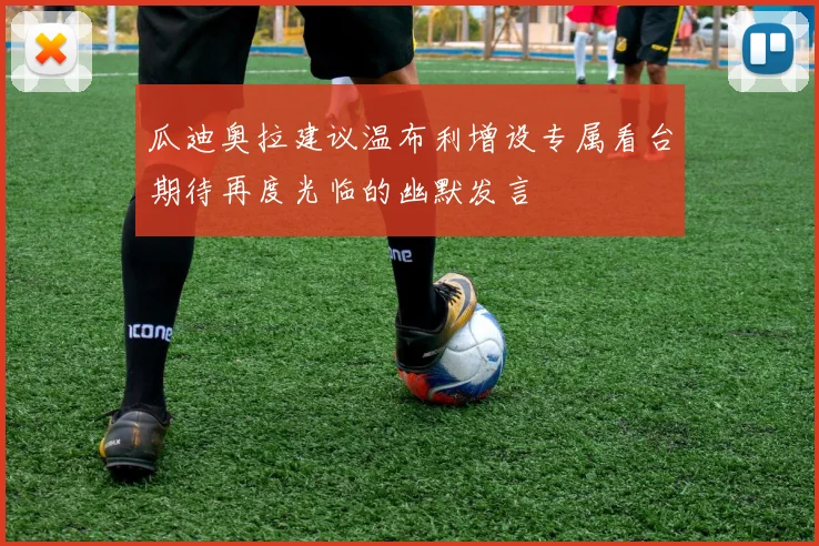 瓜迪奥拉建议温布利增设专属看台期待再度光临的幽默发言