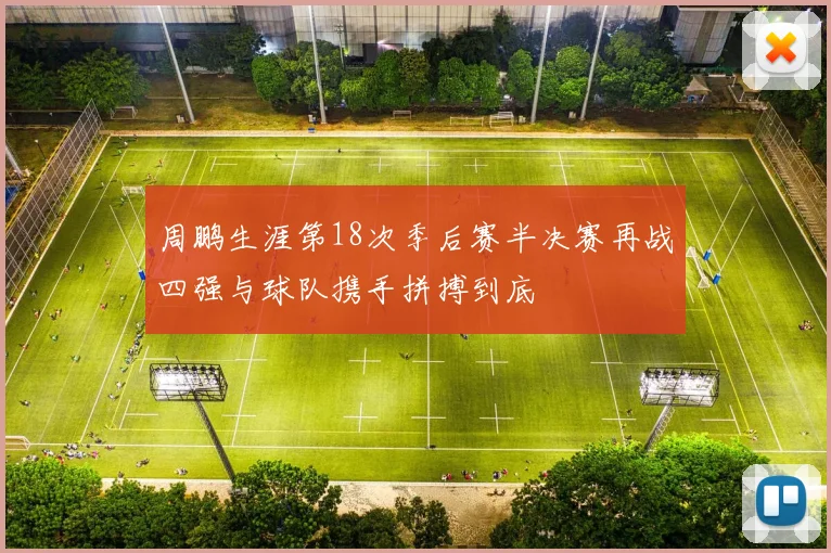 周鹏生涯第18次季后赛半决赛再战四强与球队携手拼搏到底