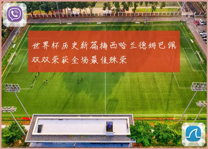 世界杯历史新篇梅西哈兰德姆巴佩双双荣获全场最佳殊荣