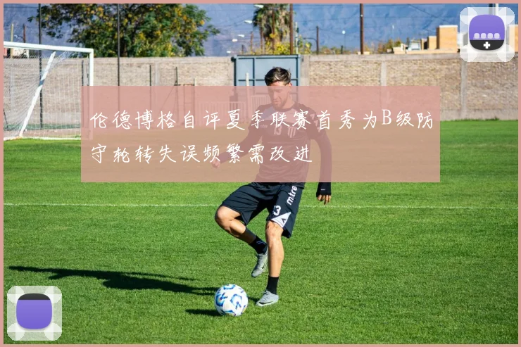 伦德博格自评夏季联赛首秀为B级防守轮转失误频繁需改进