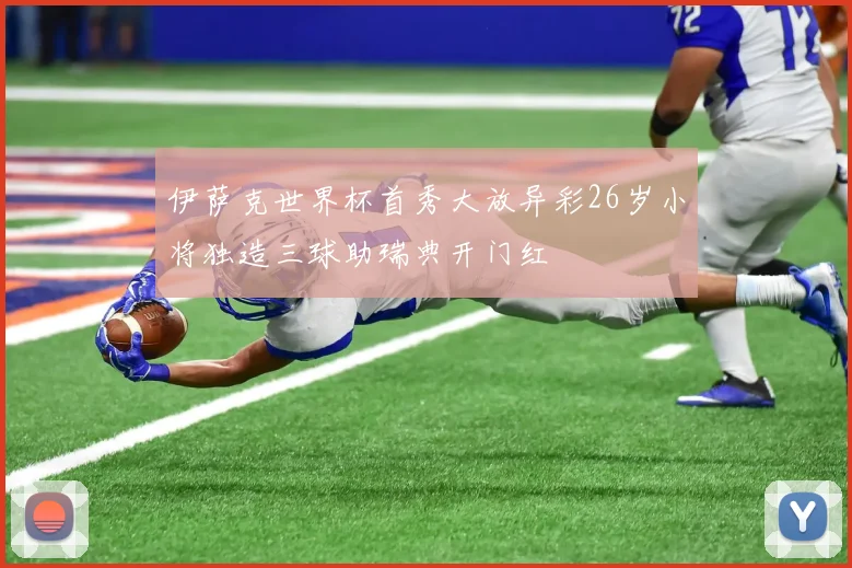 伊萨克世界杯首秀大放异彩26岁小将独造三球助瑞典开门红