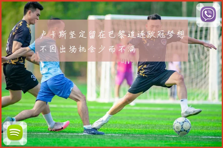 卢卡斯坚定留在巴黎追逐欧冠梦想不因出场机会少而不满