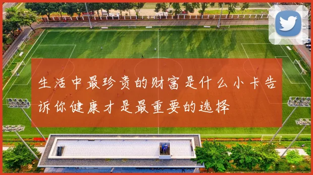 生活中最珍贵的财富是什么小卡告诉你健康才是最重要的选择