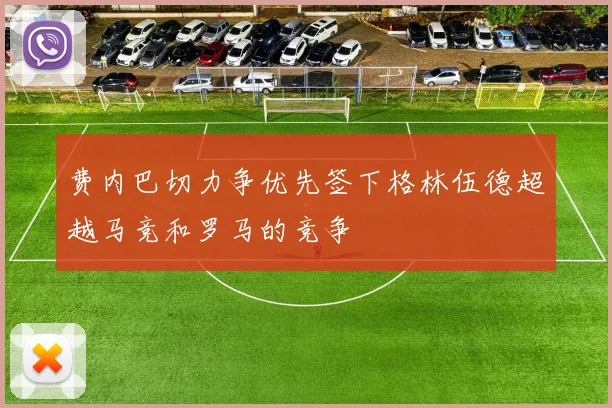 费内巴切力争优先签下格林伍德超越马竞和罗马的竞争