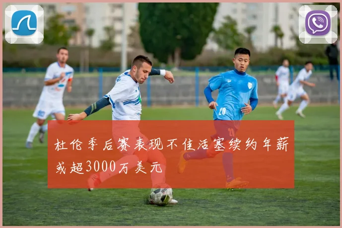 杜伦季后赛表现不佳活塞续约年薪或超3000万美元