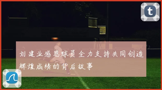 刘建业感恩球员全力支持共同创造辉煌成绩的背后故事