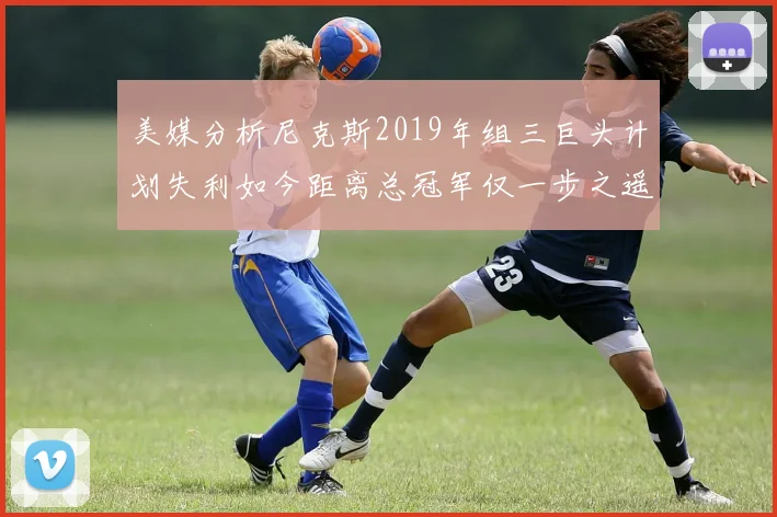美媒分析尼克斯2019年组三巨头计划失利如今距离总冠军仅一步之遥