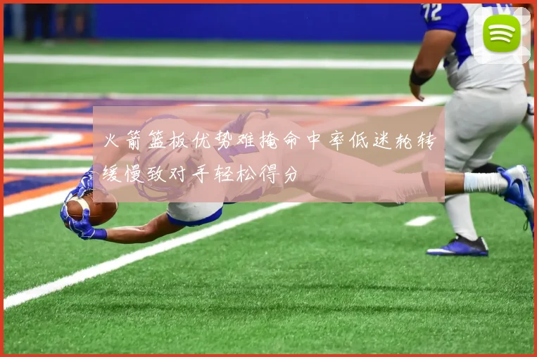 火箭篮板优势难掩命中率低迷轮转缓慢致对手轻松得分