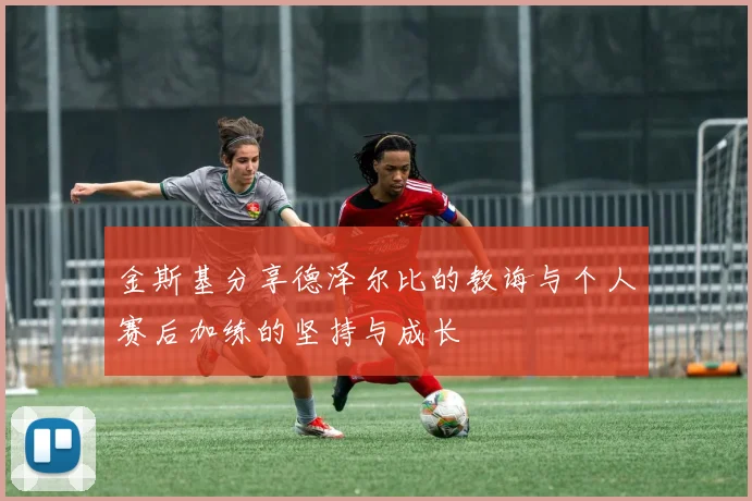 金斯基分享德泽尔比的教诲与个人赛后加练的坚持与成长