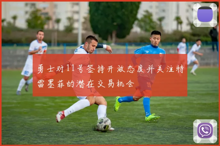 勇士对11号签持开放态度并关注特雷墨菲的潜在交易机会