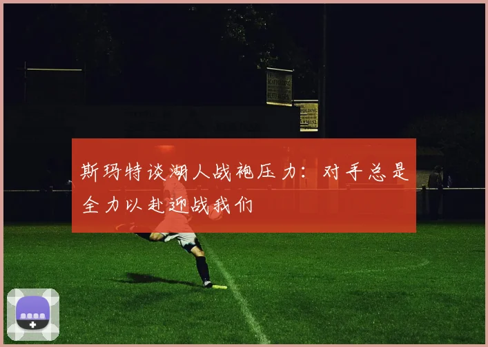 斯玛特谈湖人战袍压力：对手总是全力以赴迎战我们