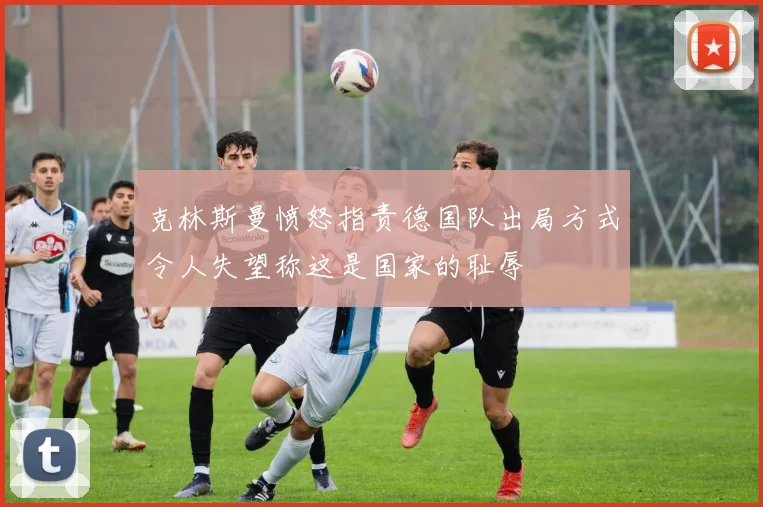 克林斯曼愤怒指责德国队出局方式令人失望称这是国家的耻辱