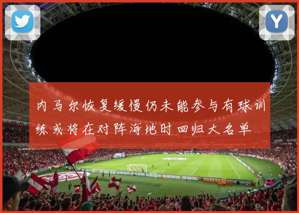内马尔恢复缓慢仍未能参与有球训练或将在对阵海地时回归大名单