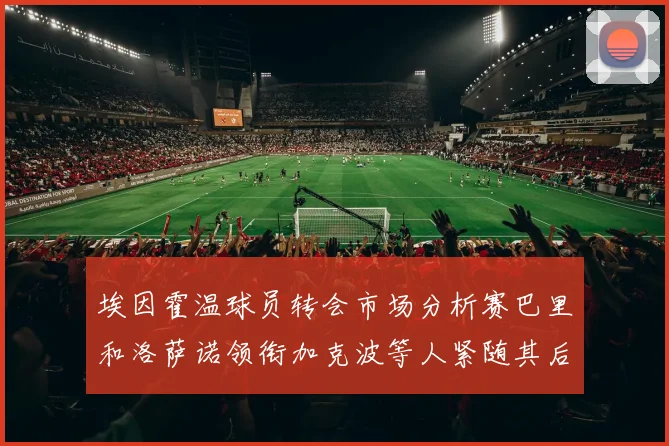 埃因霍温球员转会市场分析赛巴里和洛萨诺领衔加克波等人紧随其后
