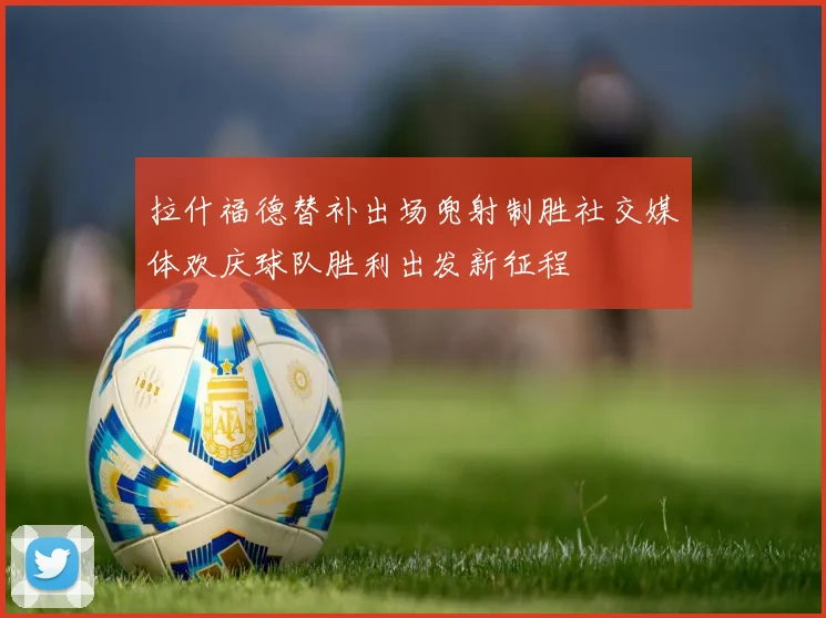 拉什福德替补出场兜射制胜社交媒体欢庆球队胜利出发新征程