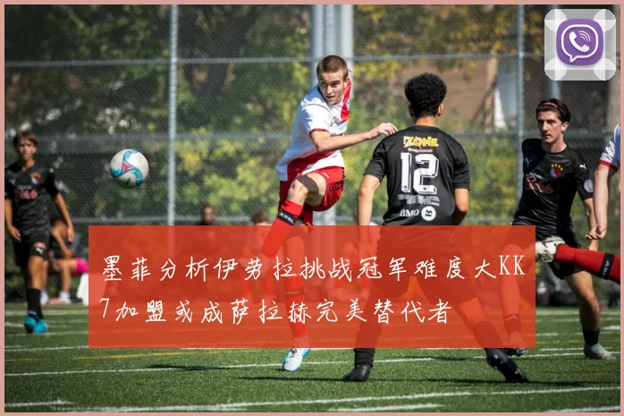 墨菲分析伊劳拉挑战冠军难度大KK7加盟或成萨拉赫完美替代者