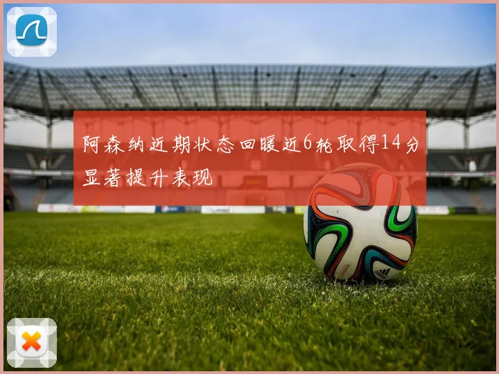 阿森纳近期状态回暖近6轮取得14分显著提升表现
