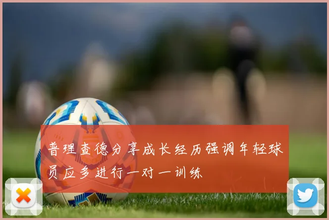 普理查德分享成长经历强调年轻球员应多进行一对一训练