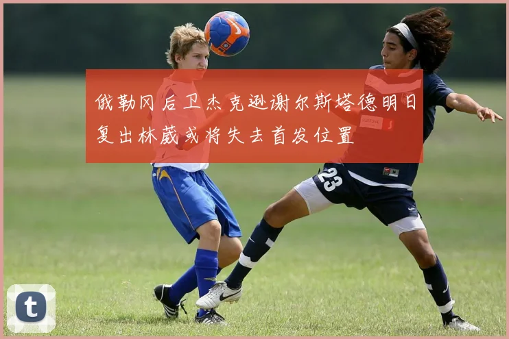 俄勒冈后卫杰克逊谢尔斯塔德明日复出林葳或将失去首发位置