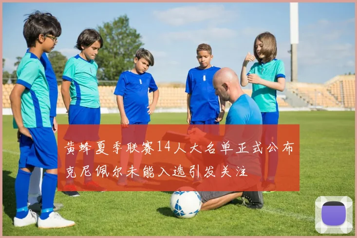 黄蜂夏季联赛14人大名单正式公布克尼佩尔未能入选引发关注