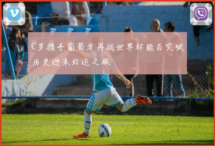 C罗携手葡萄牙再战世界杯能否突破历史迎来好运之旅