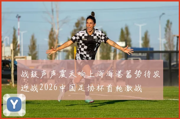 战鼓声声震天响上海海港蓄势待发迎战2026中国足协杯首轮激战