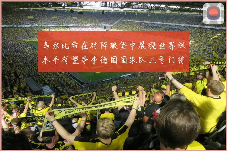 乌尔比希在对阵狼堡中展现世界级水平有望争夺德国国家队三号门将位置