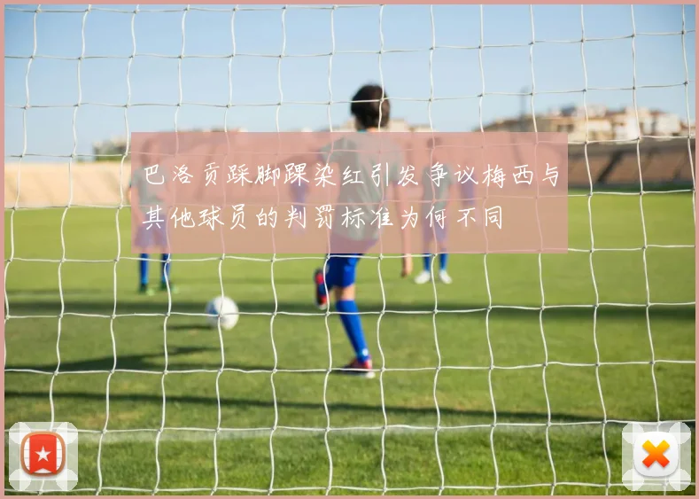 巴洛贡踩脚踝染红引发争议梅西与其他球员的判罚标准为何不同