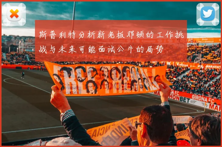 斯普利特分析新老板邓顿的工作挑战与未来可能面试公牛的局势