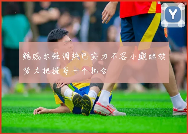 鲍威尔强调热巴实力不容小觑继续努力把握每一个机会