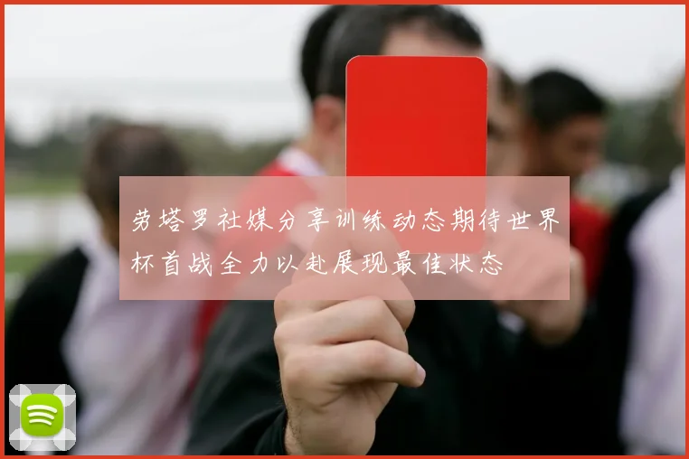 劳塔罗社媒分享训练动态期待世界杯首战全力以赴展现最佳状态