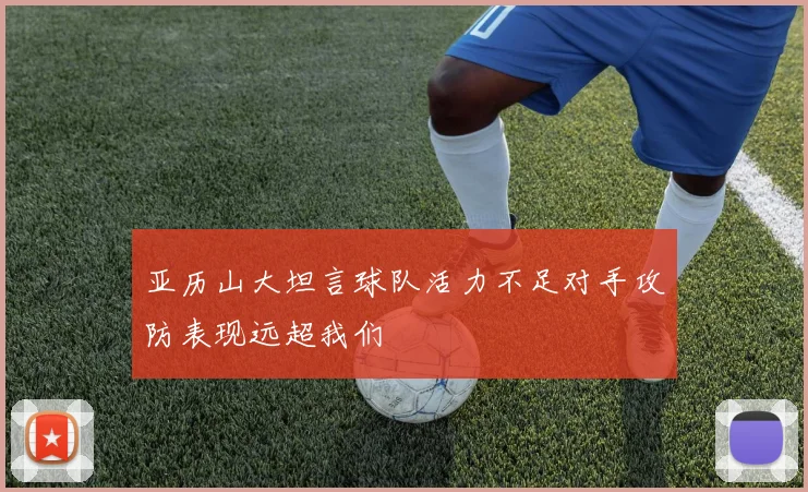 亚历山大坦言球队活力不足对手攻防表现远超我们