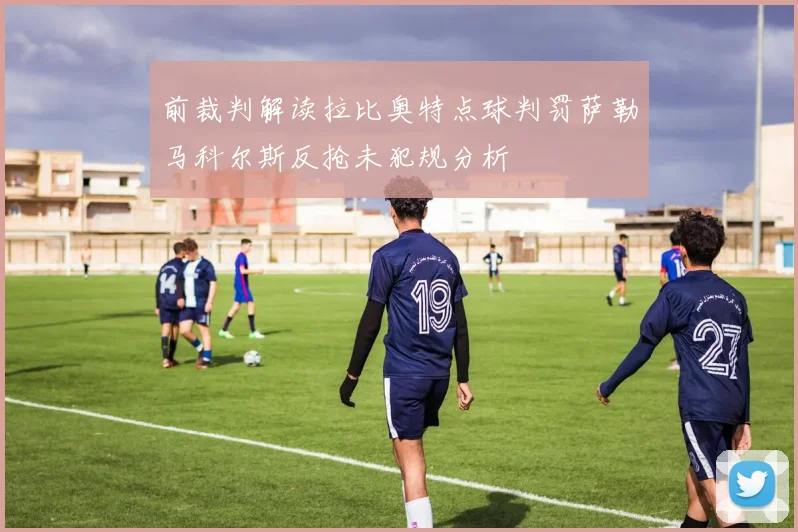 前裁判解读拉比奥特点球判罚萨勒马科尔斯反抢未犯规分析