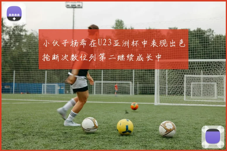 小伙子杨希在U23亚洲杯中表现出色抢断次数位列第二继续成长中